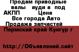 Продам приводные валы , ауди а4 под АКПП 5HP19 › Цена ­ 3 000 - Все города Авто » Продажа запчастей   . Пермский край,Кунгур г.